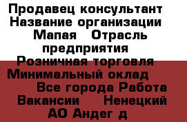 Продавец-консультант › Название организации ­ Мапая › Отрасль предприятия ­ Розничная торговля › Минимальный оклад ­ 24 000 - Все города Работа » Вакансии   . Ненецкий АО,Андег д.